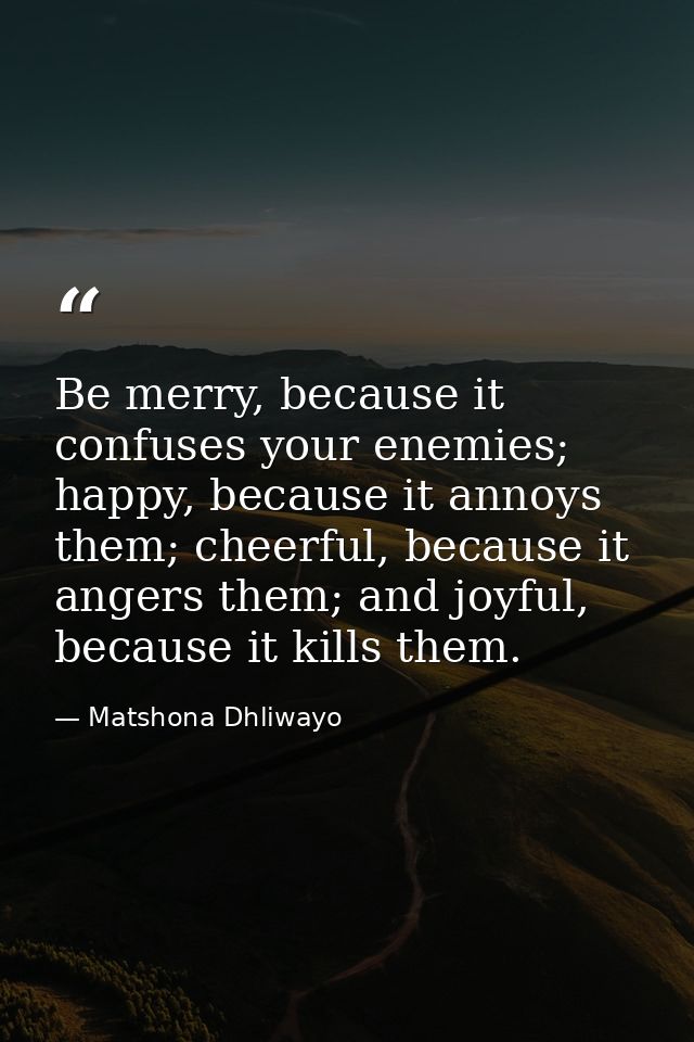 Be merry, because it confuses your enemies; happy, because it annoys them; cheerful, because it angers them; and joyful, — Matshona Dhliwayo
