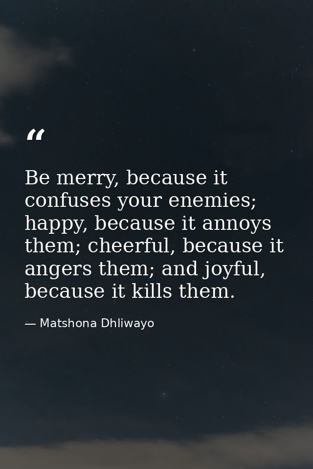 Be merry, because it confuses your enemies; happy, because it annoys them; cheerful, because it angers them; and joyful, — Matshona Dhliwayo