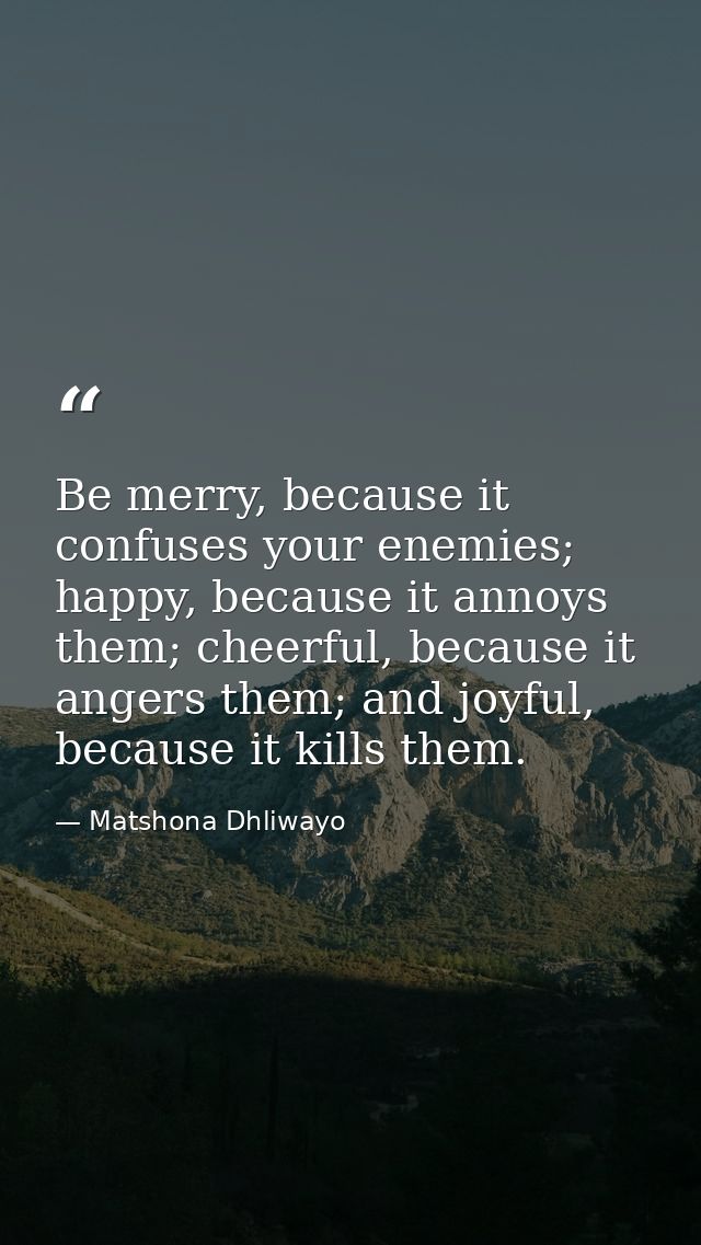 Be merry, because it confuses your enemies; happy, because it annoys them; cheerful, because it angers them; and joyful, — Matshona Dhliwayo
