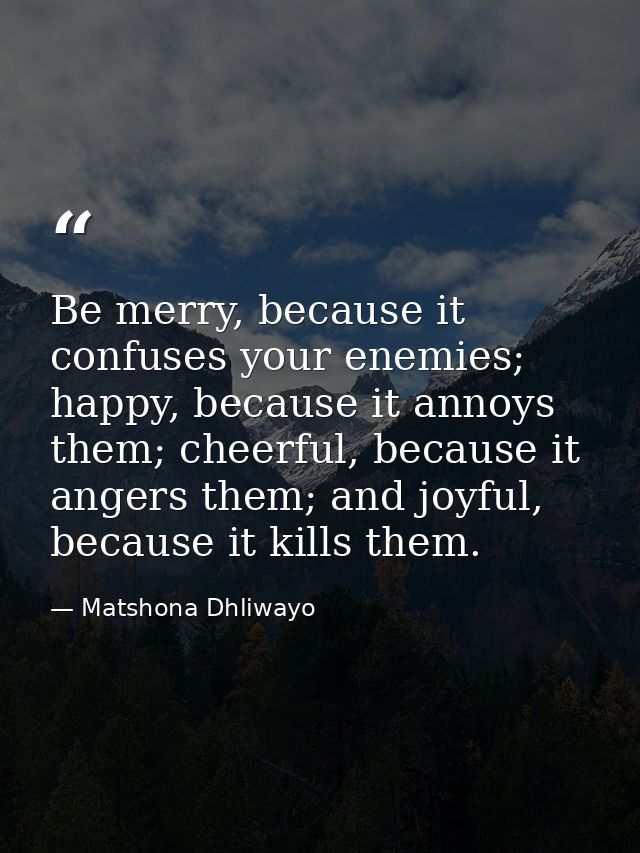 Be merry, because it confuses your enemies; happy, because it annoys them; cheerful, because it angers them; and joyful, — Matshona Dhliwayo