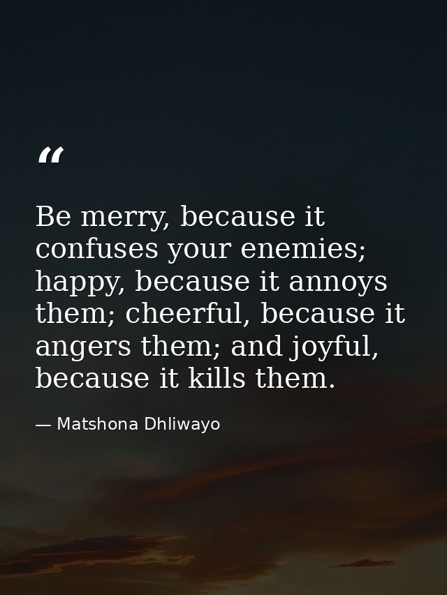 Be merry, because it confuses your enemies; happy, because it annoys them; cheerful, because it angers them; and joyful, — Matshona Dhliwayo