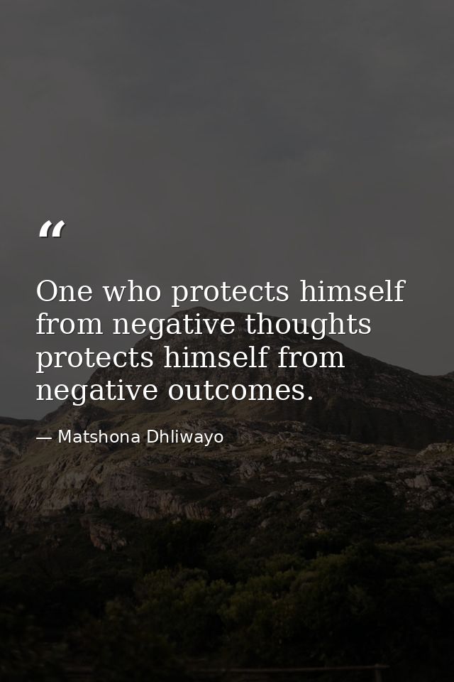 One who protects himself from negative thoughts protects himself from negative outcomes. — Matshona Dhliwayo