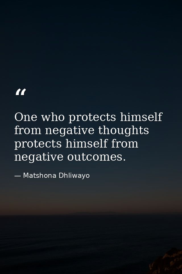 One who protects himself from negative thoughts protects himself from negative outcomes. — Matshona Dhliwayo