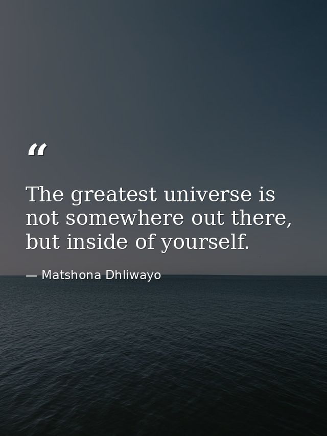 The greatest universe is not somewhere out there, but inside of yourself. — Matshona Dhliwayo