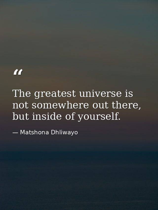 The greatest universe is not somewhere out there, but inside of yourself. — Matshona Dhliwayo