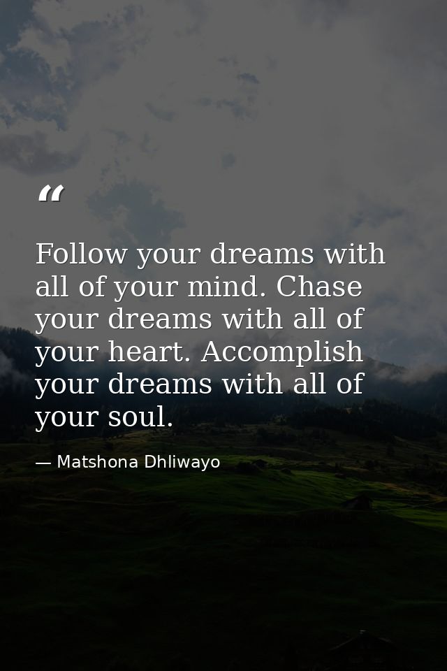 Follow your dreams with all of your mind. Chase your dreams with all of your heart. Accomplish your dreams with all of y — Matshona Dhliwayo