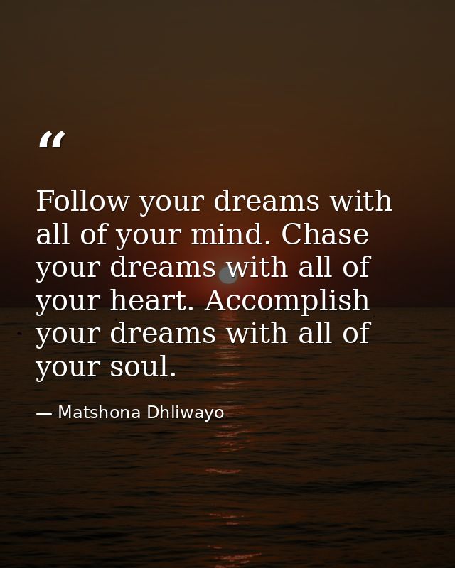 Follow your dreams with all of your mind. Chase your dreams with all of your heart. Accomplish your dreams with all of y — Matshona Dhliwayo