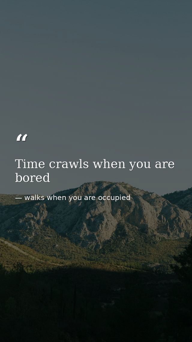 Time crawls when you are bored — walks when you are occupied