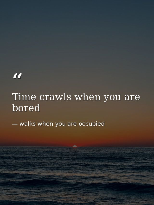 Time crawls when you are bored — walks when you are occupied