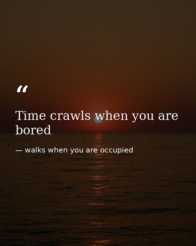 Time crawls when you are bored — walks when you are occupied