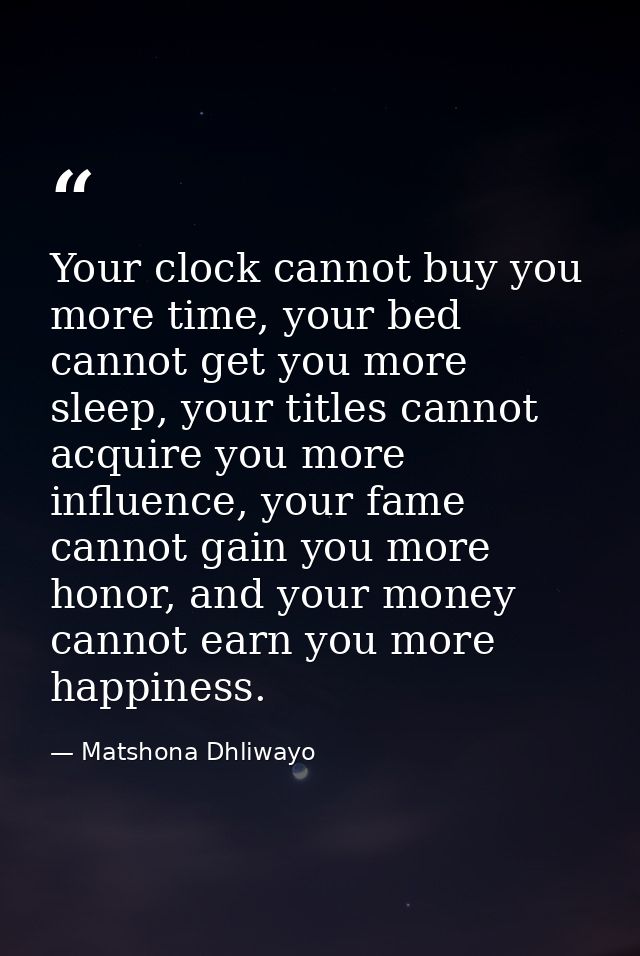 Your clock cannot buy you more time, your bed cannot get you more sleep, your titles cannot acquire you more influence,  — Matshona Dhliwayo
