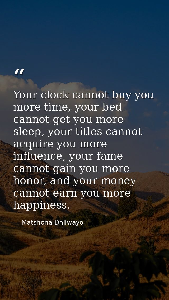 Your clock cannot buy you more time, your bed cannot get you more sleep, your titles cannot acquire you more influence,  — Matshona Dhliwayo
