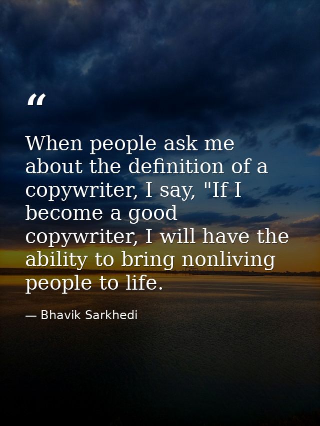 When people ask me about the definition of a copywriter, I say, "If I become a good copywriter, I will have the ability  — Bhavik Sarkhedi