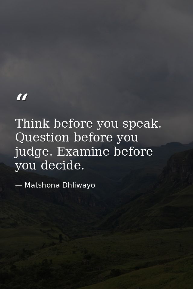 Think before you speak. Question before you judge. Examine before you decide. — Matshona Dhliwayo
