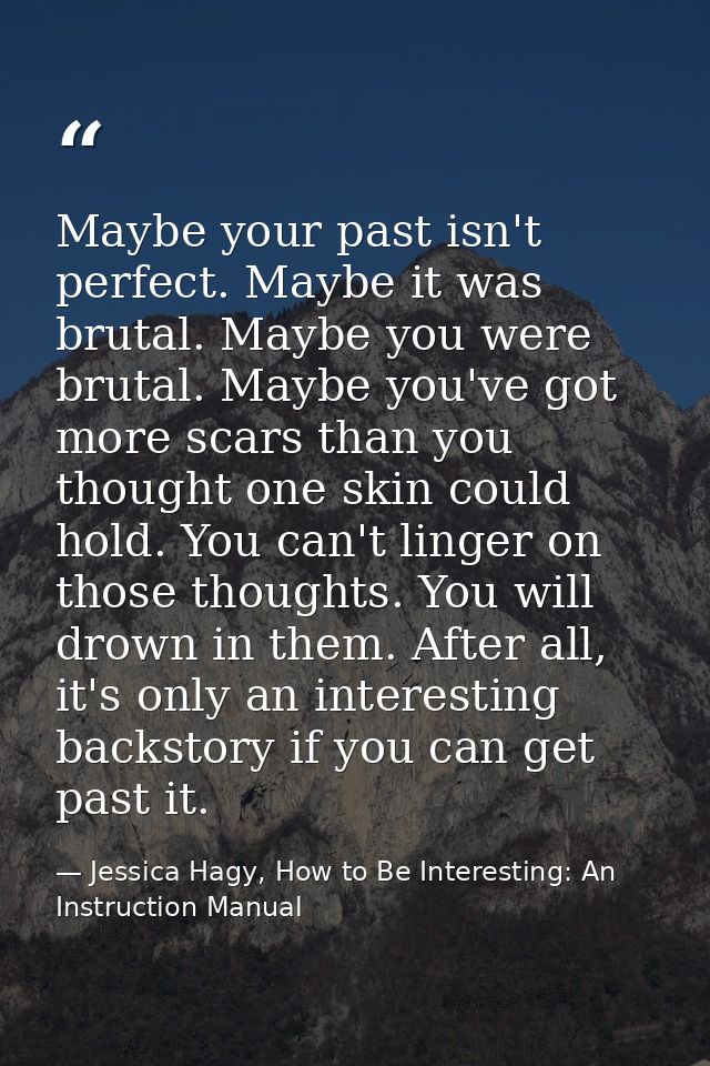 Maybe your past isn't perfect. Maybe it was brutal. Maybe you were brutal. Maybe you've got more scars than you thought  — Jessica Hagy, How to Be Interesting: An Instruction Manual