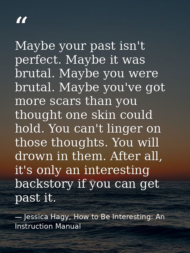 Maybe your past isn't perfect. Maybe it was brutal. Maybe you were brutal. Maybe you've got more scars than you thought  — Jessica Hagy, How to Be Interesting: An Instruction Manual