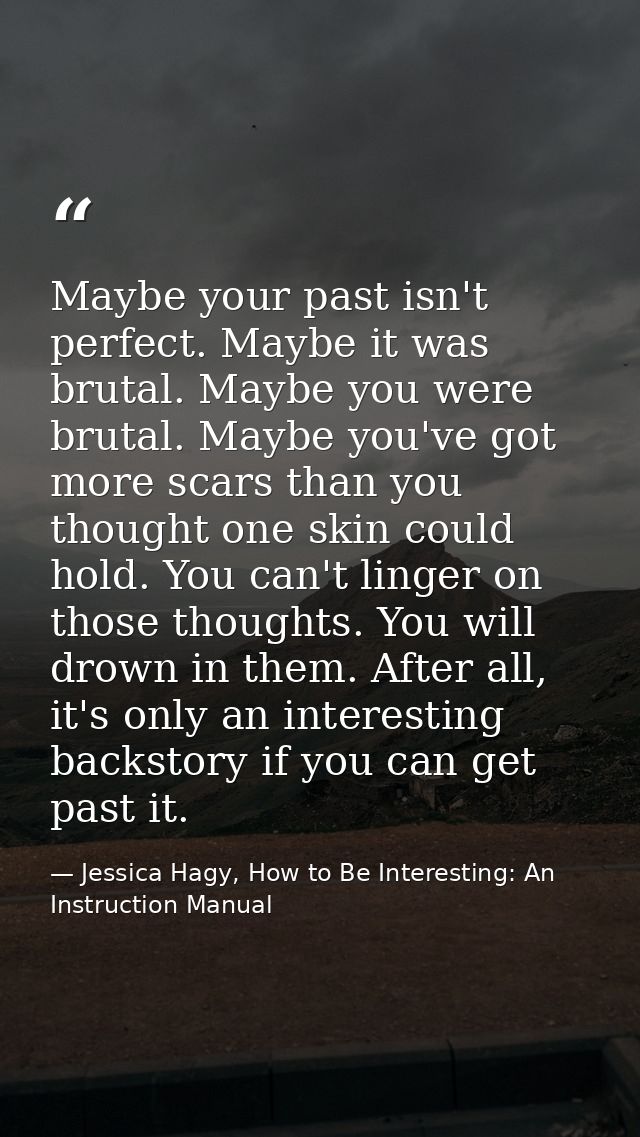 Maybe your past isn't perfect. Maybe it was brutal. Maybe you were brutal. Maybe you've got more scars than you thought  — Jessica Hagy, How to Be Interesting: An Instruction Manual