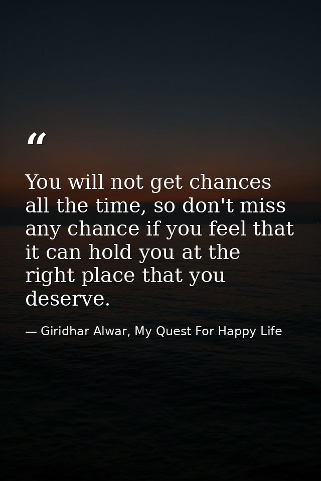 You will not get chances all the time, so don't miss any chance if you feel that it can hold you at the right place that — Giridhar Alwar, My Quest For Happy Life