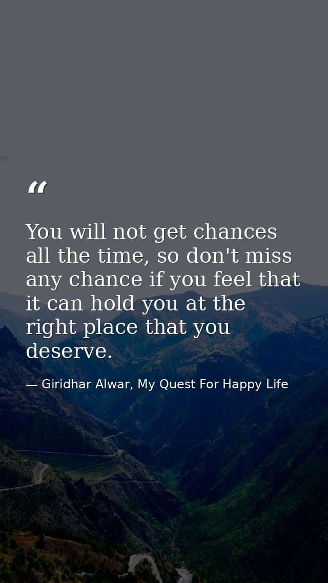 You will not get chances all the time, so don't miss any chance if you feel that it can hold you at the right place that — Giridhar Alwar, My Quest For Happy Life