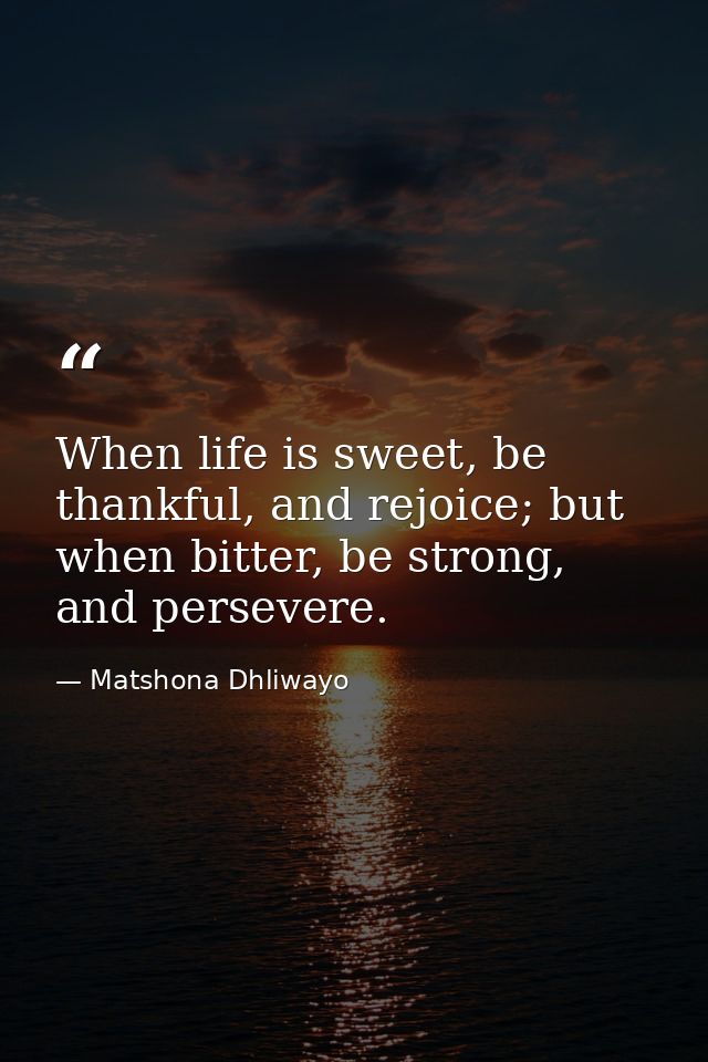 When life is sweet, be thankful, and rejoice; but when bitter, be strong, and persevere. — Matshona Dhliwayo