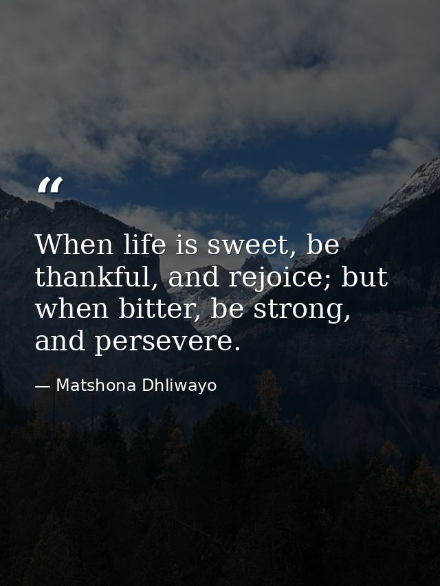 When life is sweet, be thankful, and rejoice; but when bitter, be strong, and persevere. — Matshona Dhliwayo