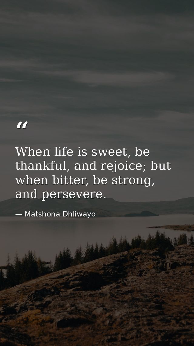 When life is sweet, be thankful, and rejoice; but when bitter, be strong, and persevere. — Matshona Dhliwayo