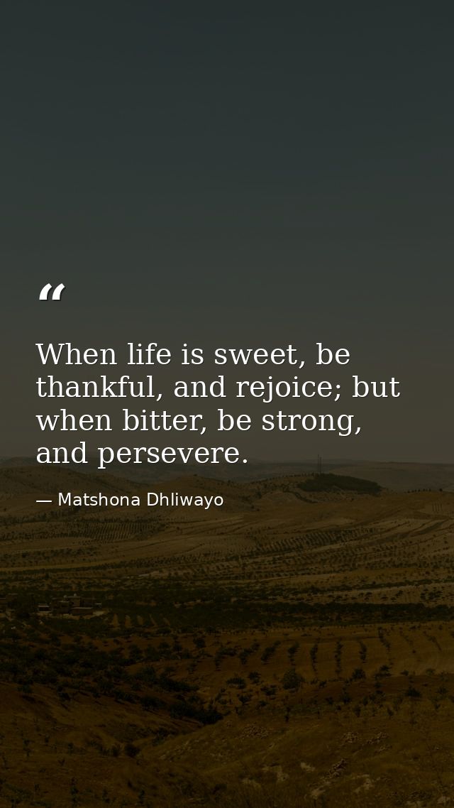 When life is sweet, be thankful, and rejoice; but when bitter, be strong, and persevere. — Matshona Dhliwayo