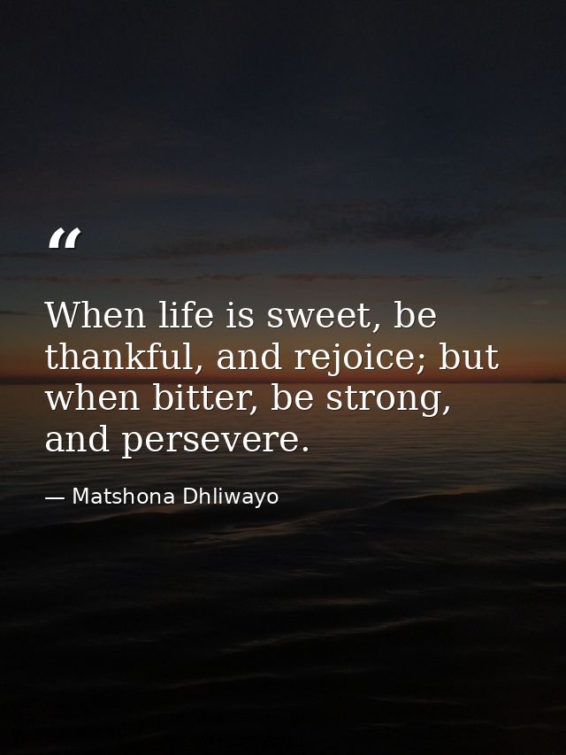When life is sweet, be thankful, and rejoice; but when bitter, be strong, and persevere. — Matshona Dhliwayo