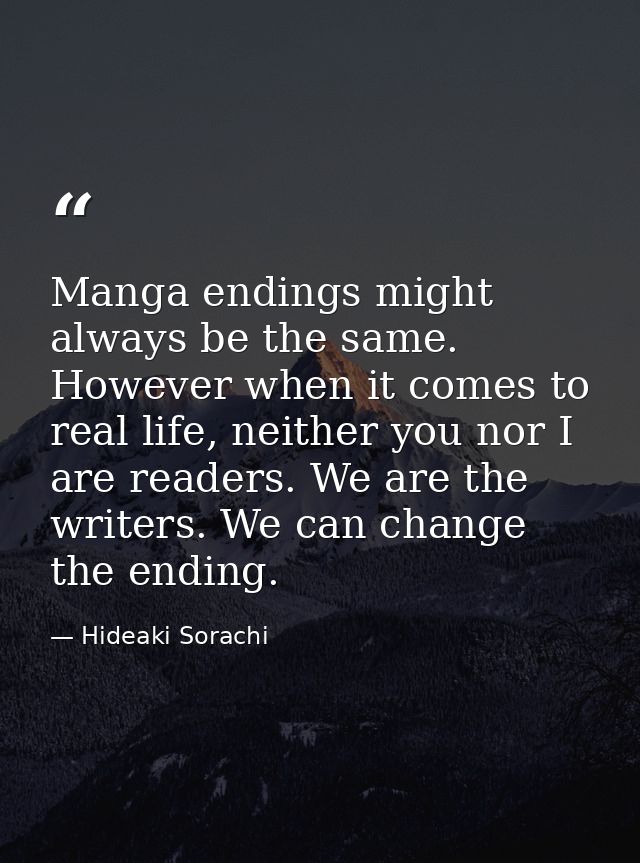 Manga endings might always be the same. However when it comes to real life, neither you nor I are readers. We are the wr — Hideaki Sorachi