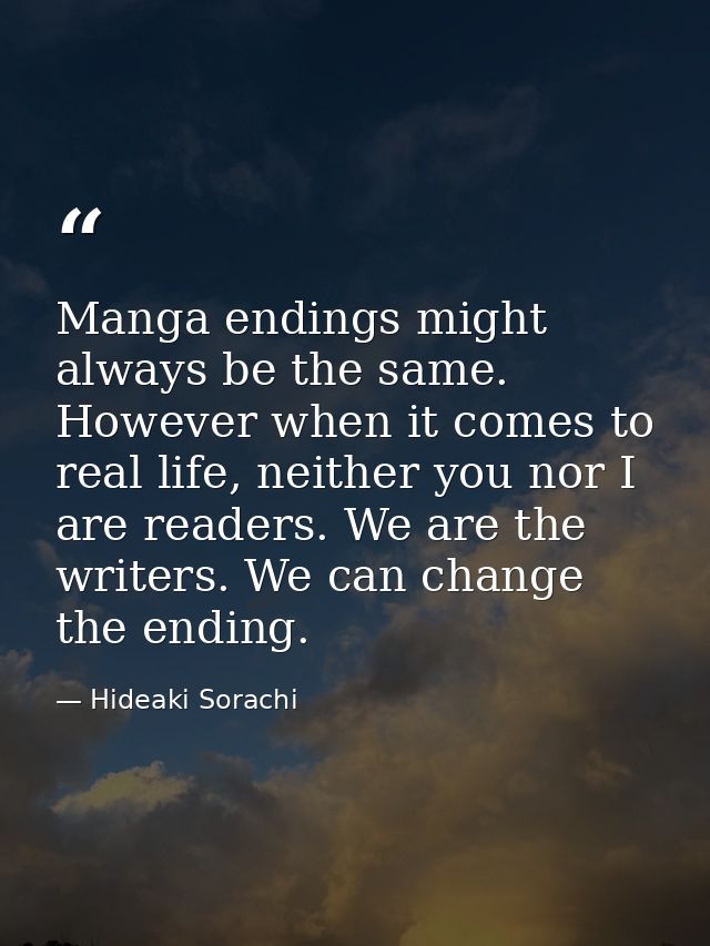 Manga endings might always be the same. However when it comes to real life, neither you nor I are readers. We are the wr — Hideaki Sorachi