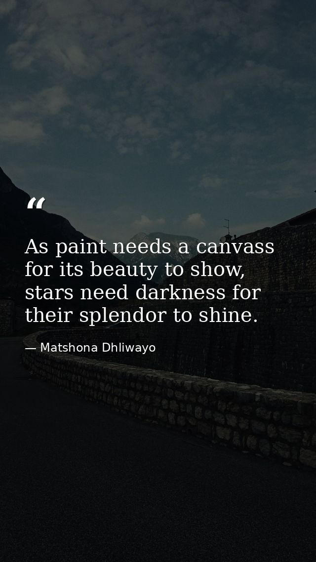 As paint needs a canvass for its beauty to show, stars need darkness for their splendor to shine. — Matshona Dhliwayo