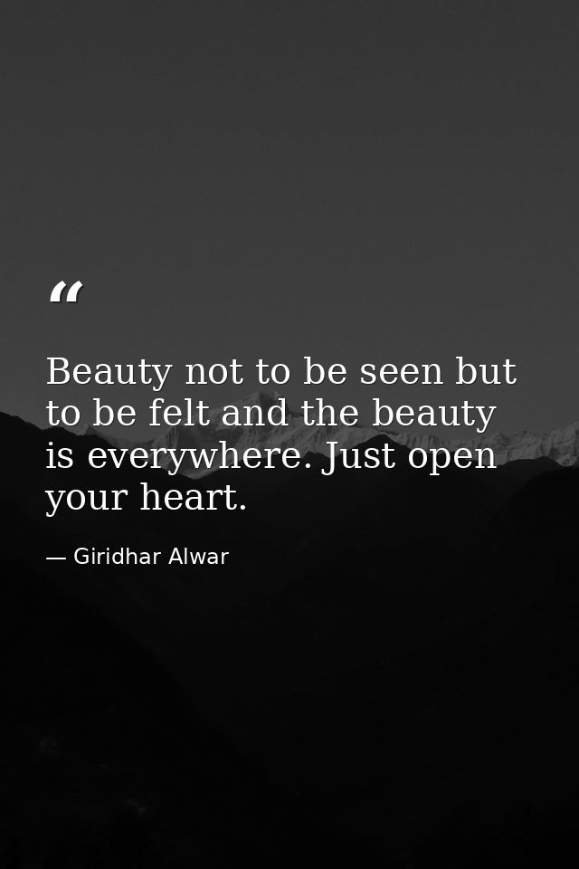 Beauty not to be seen but to be felt and the beauty is everywhere. Just open your heart. — Giridhar Alwar