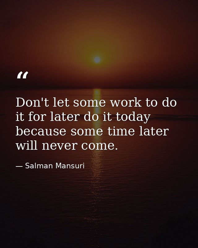 Don't let some work to do it for later do it today because some time later will never come. — Salman Mansuri