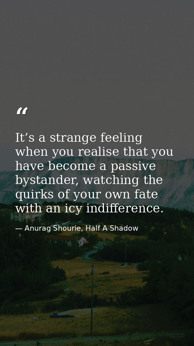 It’s a strange feeling when you realise that you have become a passive bystander, watching the quirks of your own fate w — Anurag Shourie, Half A Shadow