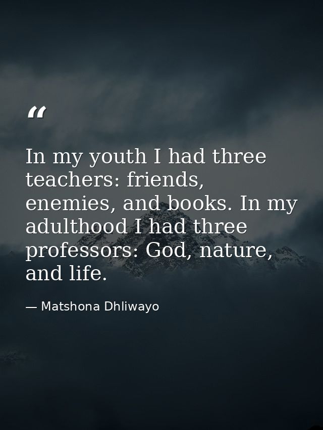 In my youth I had three teachers: friends, enemies, and books. In my adulthood I had three professors: God, nature, and  — Matshona Dhliwayo