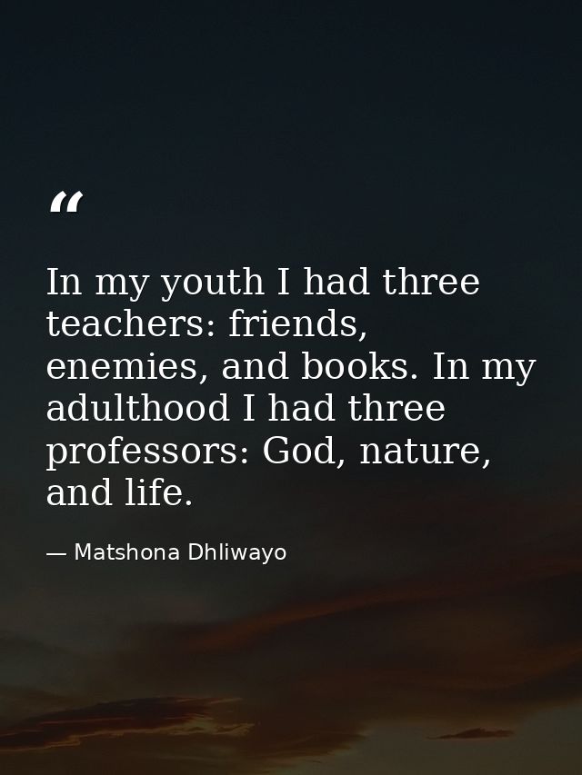 In my youth I had three teachers: friends, enemies, and books. In my adulthood I had three professors: God, nature, and  — Matshona Dhliwayo