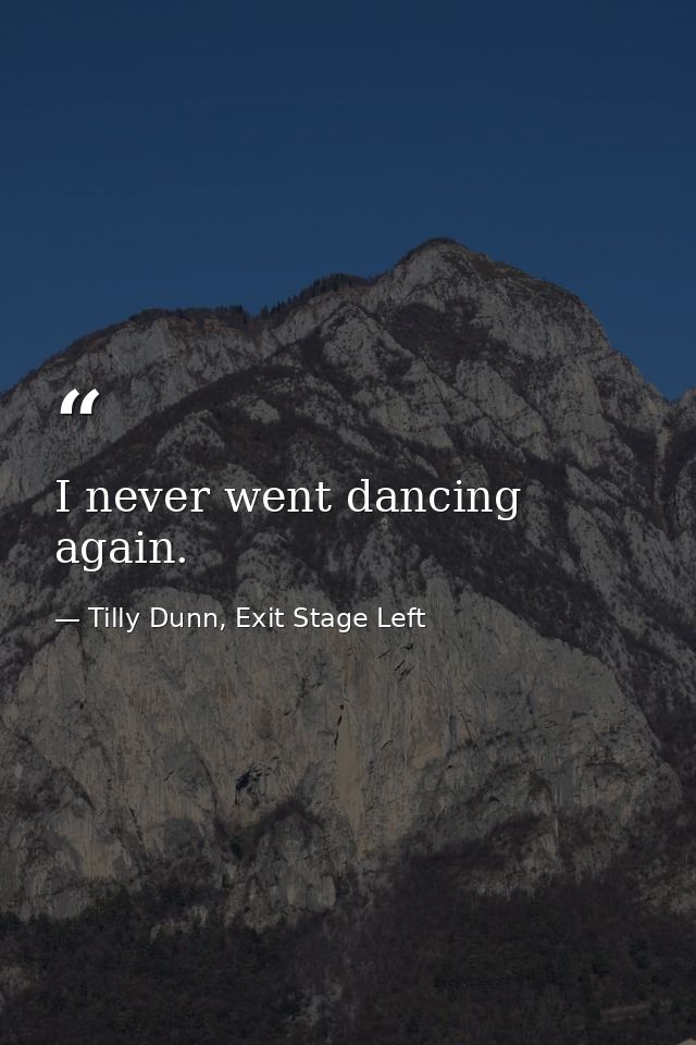 I never went dancing again. — Tilly Dunn, Exit Stage Left
