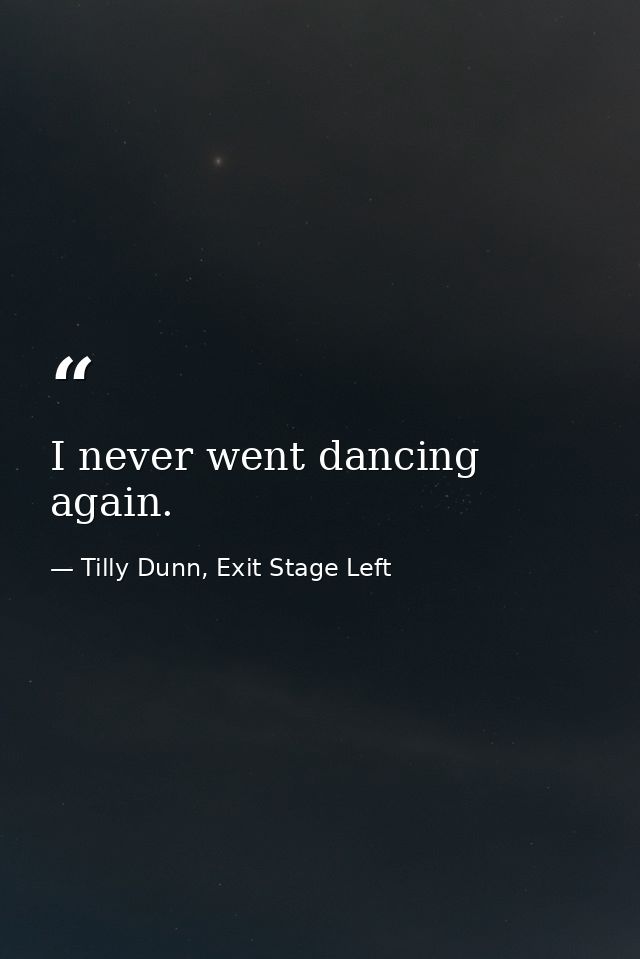 I never went dancing again. — Tilly Dunn, Exit Stage Left