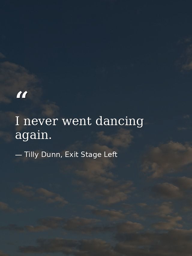 I never went dancing again. — Tilly Dunn, Exit Stage Left