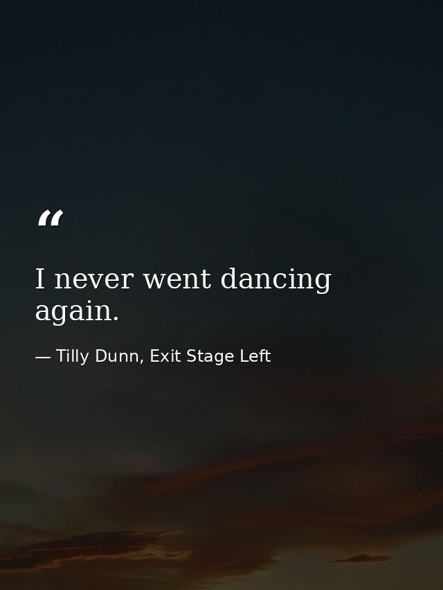 I never went dancing again. — Tilly Dunn, Exit Stage Left