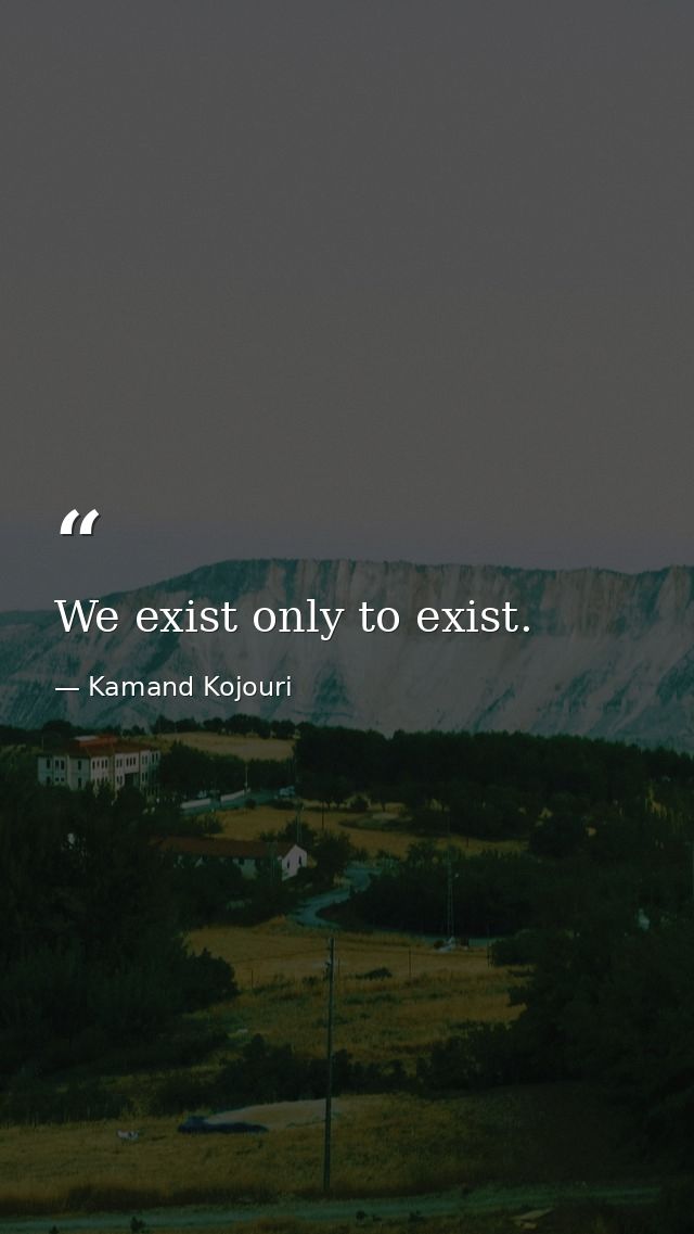 We exist only to exist. — Kamand Kojouri