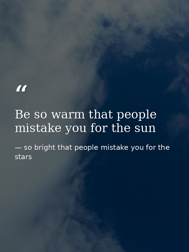 Be so warm that people mistake you for the sun — so bright that people mistake you for the stars
