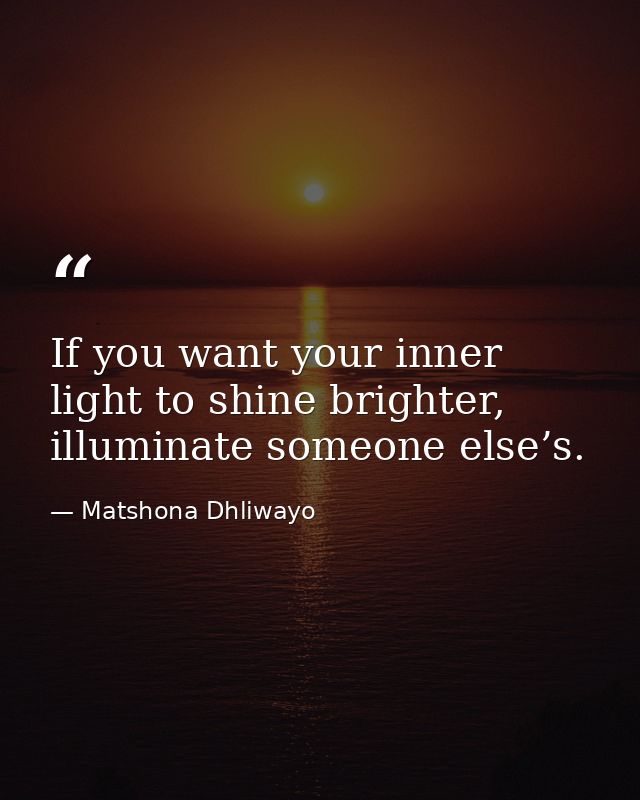 If you want your inner light to shine brighter, illuminate someone else’s. — Matshona Dhliwayo