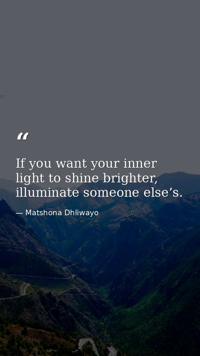 If you want your inner light to shine brighter, illuminate someone else’s. — Matshona Dhliwayo