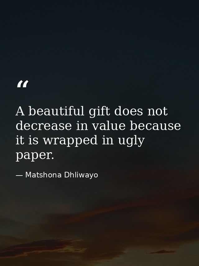 A beautiful gift does not decrease in value because it is wrapped in ugly paper. — Matshona Dhliwayo