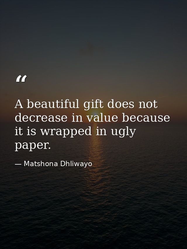 A beautiful gift does not decrease in value because it is wrapped in ugly paper. — Matshona Dhliwayo