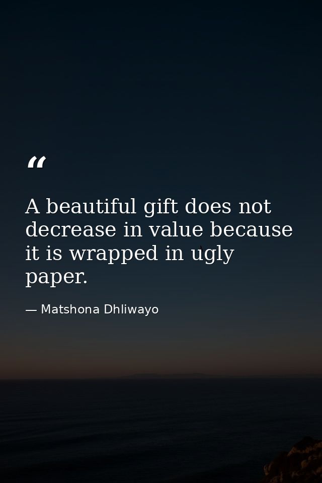 A beautiful gift does not decrease in value because it is wrapped in ugly paper. — Matshona Dhliwayo