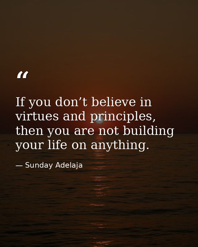 If you don’t believe in virtues and principles, then you are not building your life on anything. — Sunday Adelaja