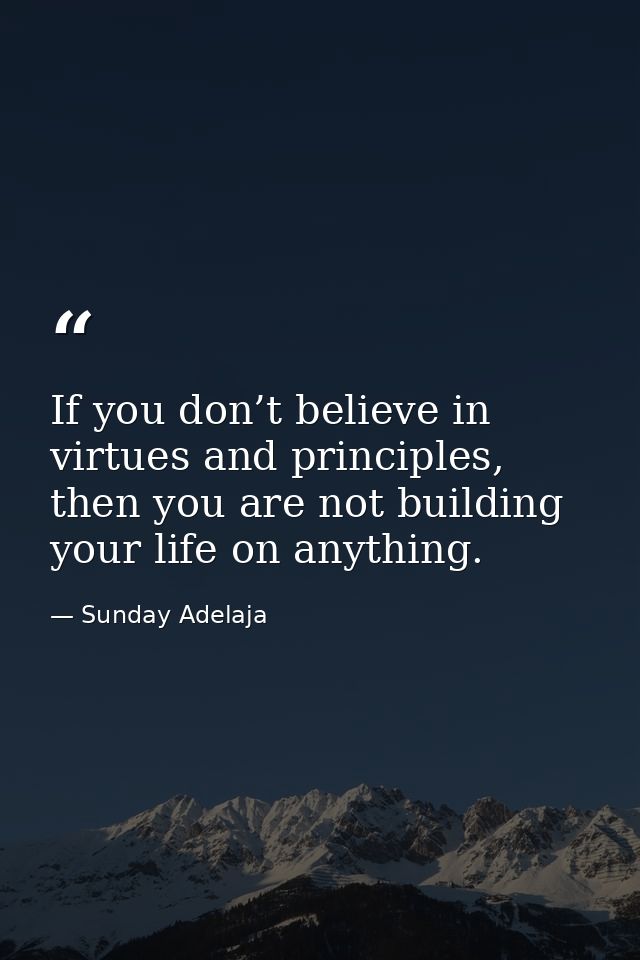 If you don’t believe in virtues and principles, then you are not building your life on anything. — Sunday Adelaja