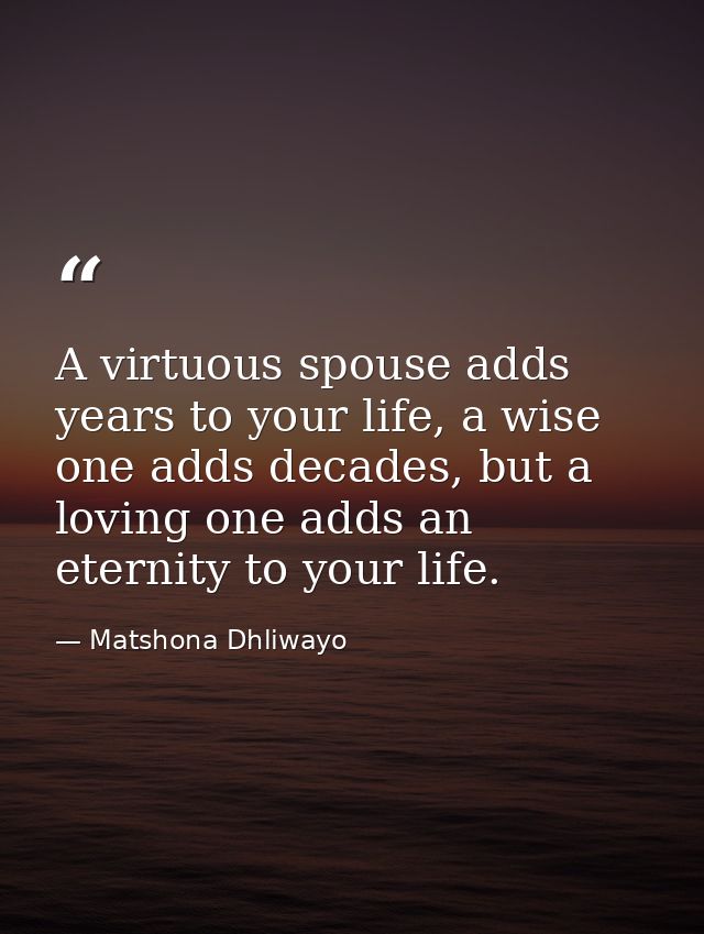 A virtuous spouse adds years to your life, a wise one adds decades, but a loving one adds an eternity to your life. — Matshona Dhliwayo